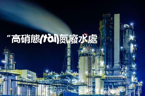 “高硝態(tài)氮廢水處理，綠色環(huán)保新篇章”